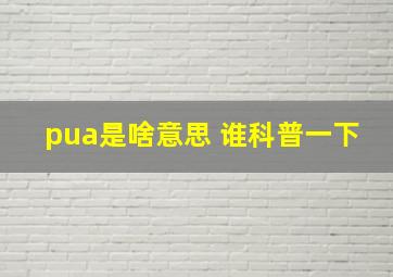 pua是啥意思 谁科普一下